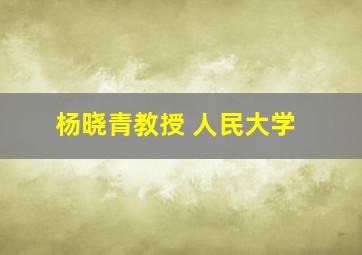 杨晓青教授 人民大学